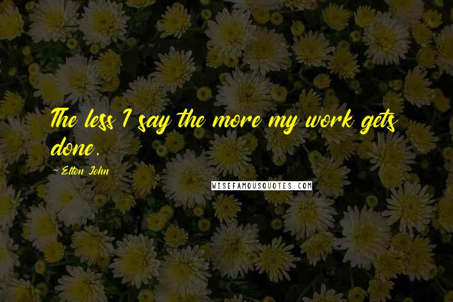 Elton John Quotes: The less I say the more my work gets done.