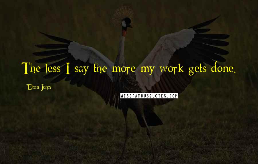 Elton John Quotes: The less I say the more my work gets done.