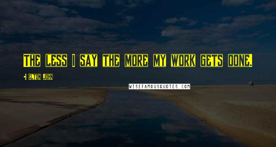 Elton John Quotes: The less I say the more my work gets done.
