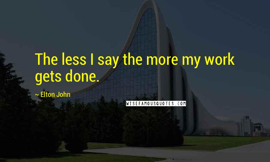 Elton John Quotes: The less I say the more my work gets done.