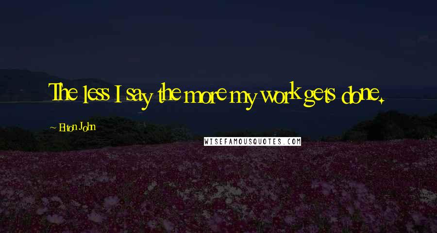 Elton John Quotes: The less I say the more my work gets done.