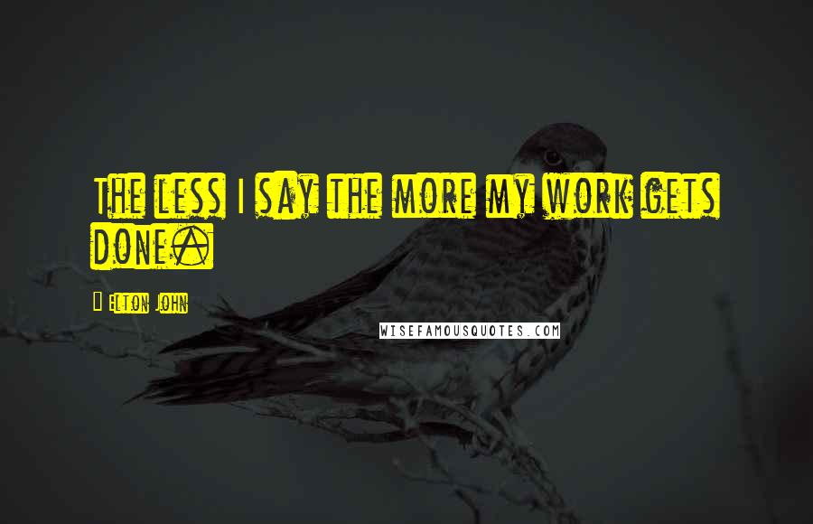 Elton John Quotes: The less I say the more my work gets done.