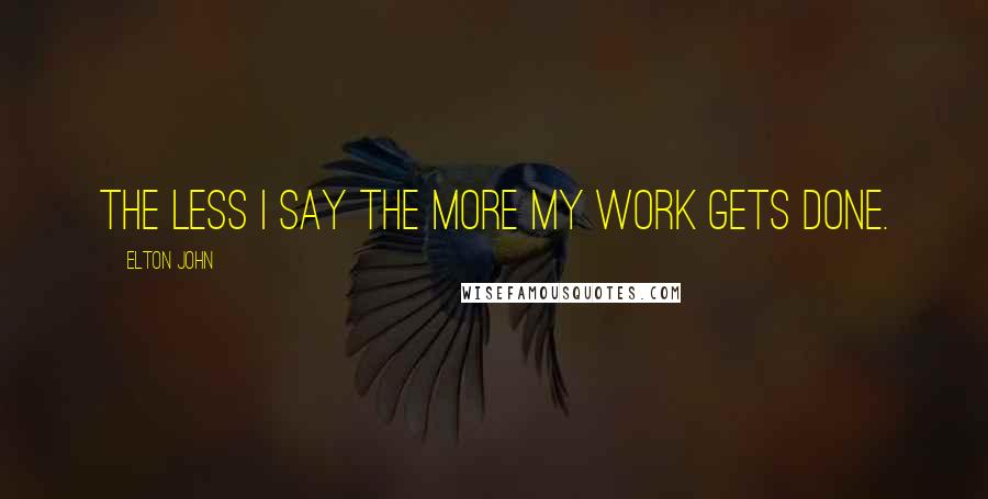 Elton John Quotes: The less I say the more my work gets done.