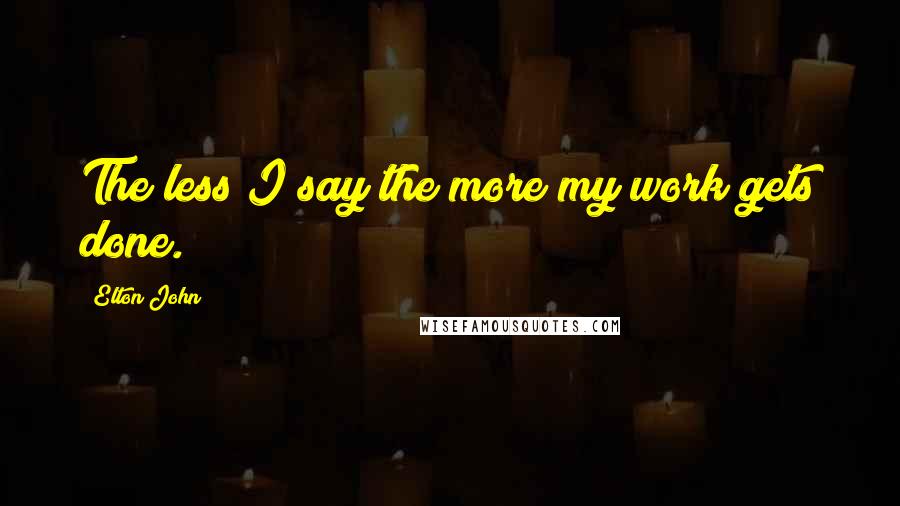 Elton John Quotes: The less I say the more my work gets done.