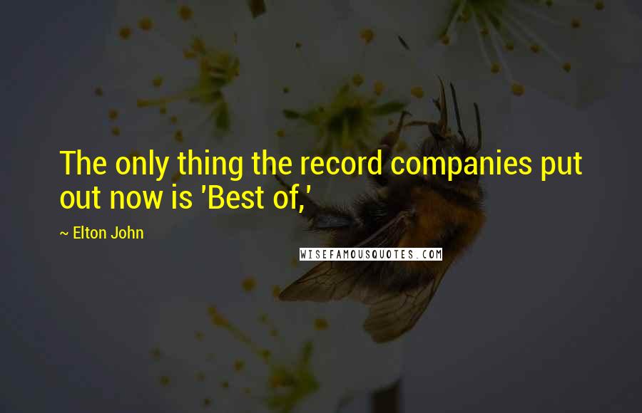 Elton John Quotes: The only thing the record companies put out now is 'Best of,'