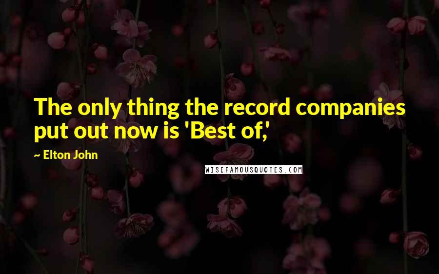 Elton John Quotes: The only thing the record companies put out now is 'Best of,'