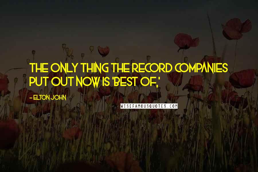 Elton John Quotes: The only thing the record companies put out now is 'Best of,'