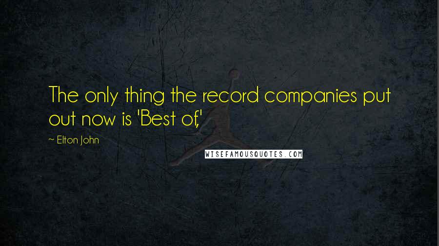 Elton John Quotes: The only thing the record companies put out now is 'Best of,'