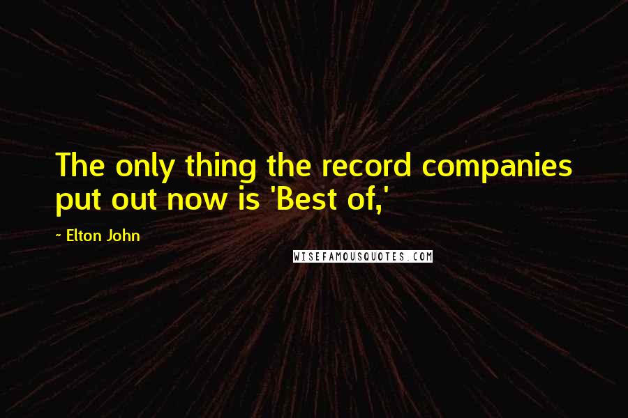 Elton John Quotes: The only thing the record companies put out now is 'Best of,'