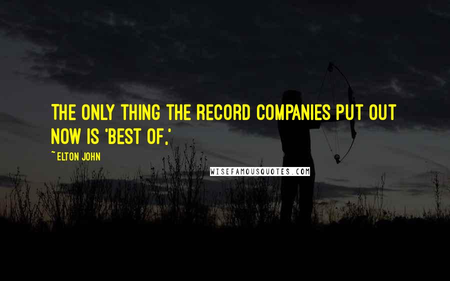 Elton John Quotes: The only thing the record companies put out now is 'Best of,'