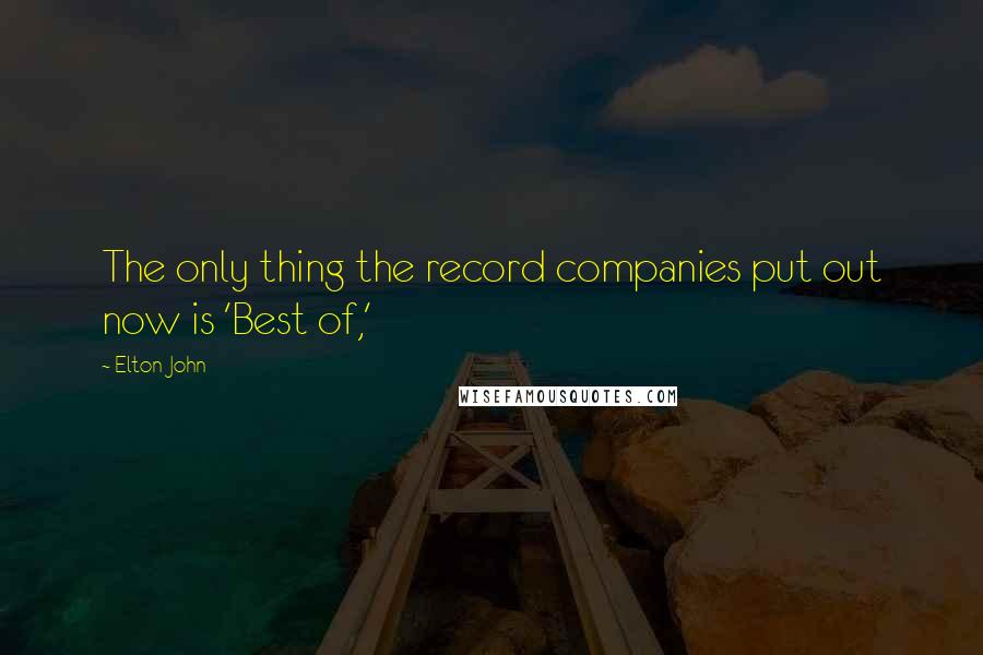 Elton John Quotes: The only thing the record companies put out now is 'Best of,'