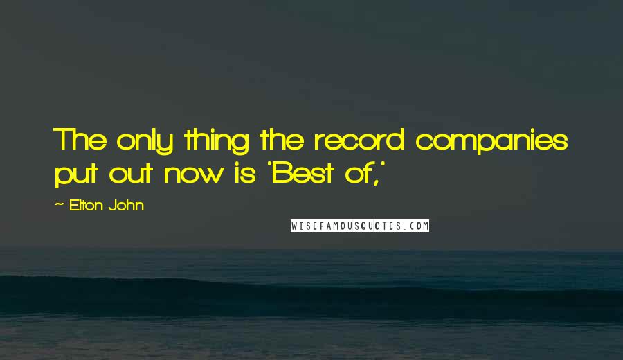 Elton John Quotes: The only thing the record companies put out now is 'Best of,'