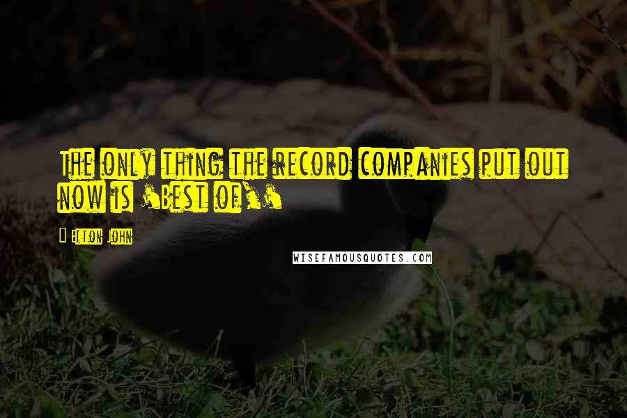 Elton John Quotes: The only thing the record companies put out now is 'Best of,'