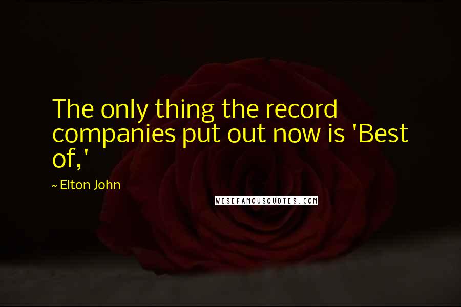 Elton John Quotes: The only thing the record companies put out now is 'Best of,'