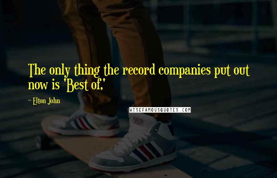 Elton John Quotes: The only thing the record companies put out now is 'Best of,'