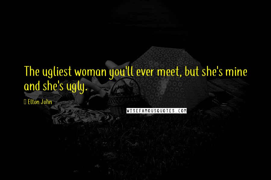 Elton John Quotes: The ugliest woman you'll ever meet, but she's mine and she's ugly.