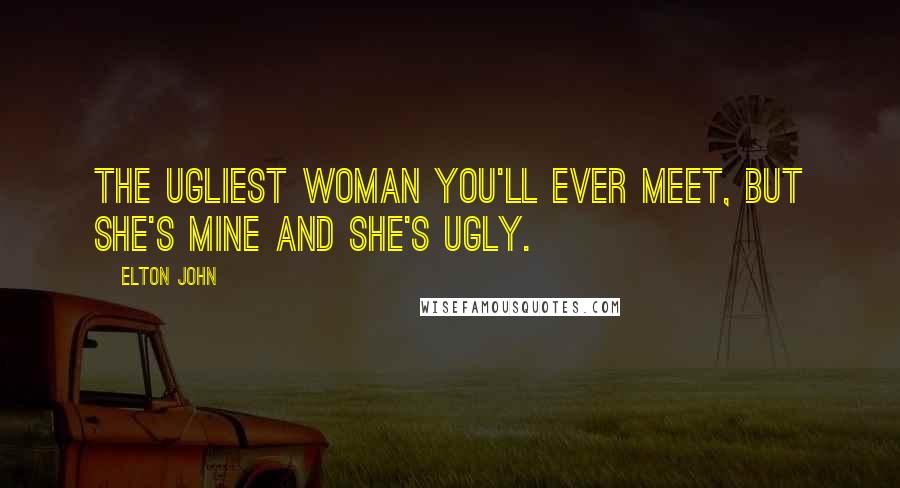 Elton John Quotes: The ugliest woman you'll ever meet, but she's mine and she's ugly.