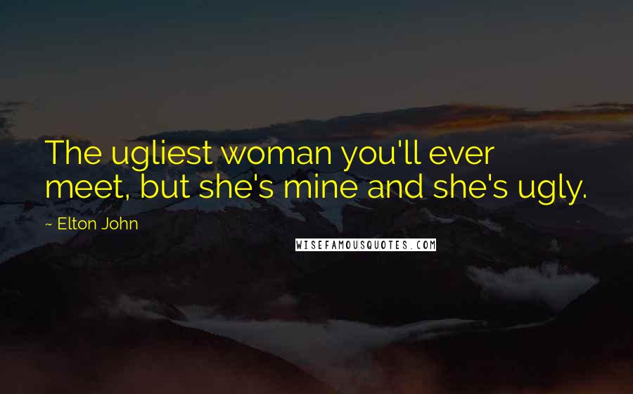 Elton John Quotes: The ugliest woman you'll ever meet, but she's mine and she's ugly.