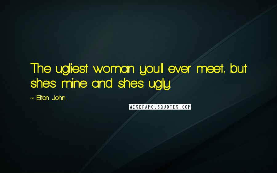 Elton John Quotes: The ugliest woman you'll ever meet, but she's mine and she's ugly.