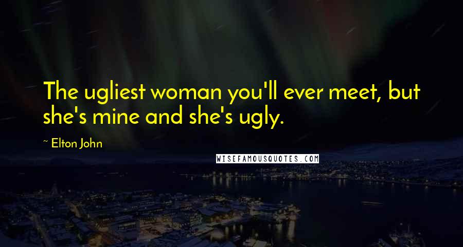 Elton John Quotes: The ugliest woman you'll ever meet, but she's mine and she's ugly.