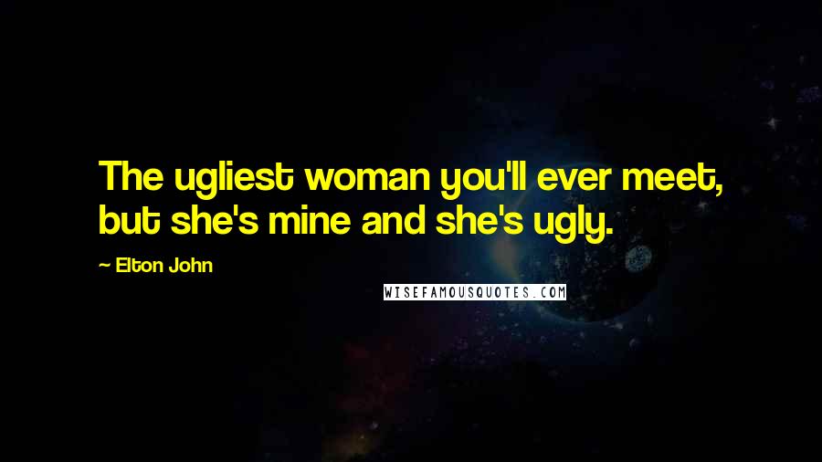 Elton John Quotes: The ugliest woman you'll ever meet, but she's mine and she's ugly.