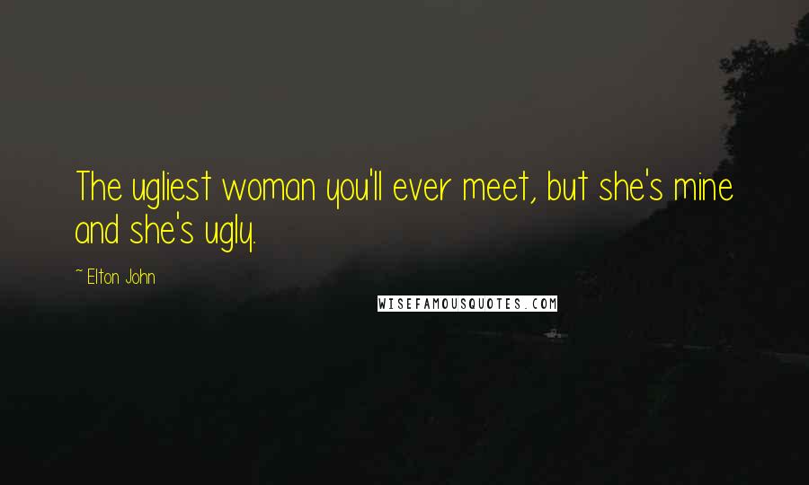 Elton John Quotes: The ugliest woman you'll ever meet, but she's mine and she's ugly.