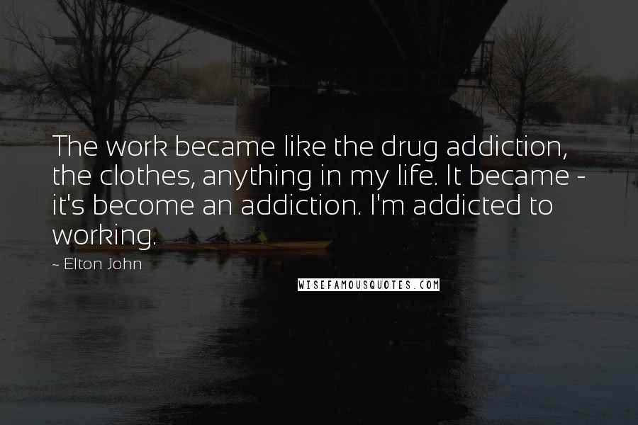 Elton John Quotes: The work became like the drug addiction, the clothes, anything in my life. It became - it's become an addiction. I'm addicted to working.