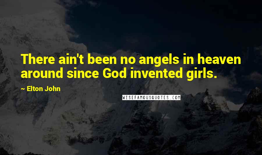 Elton John Quotes: There ain't been no angels in heaven around since God invented girls.