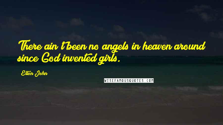 Elton John Quotes: There ain't been no angels in heaven around since God invented girls.