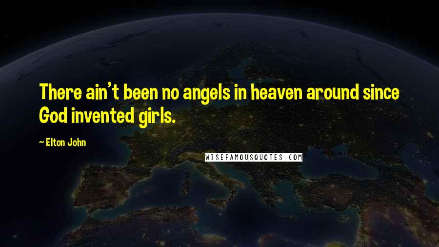 Elton John Quotes: There ain't been no angels in heaven around since God invented girls.