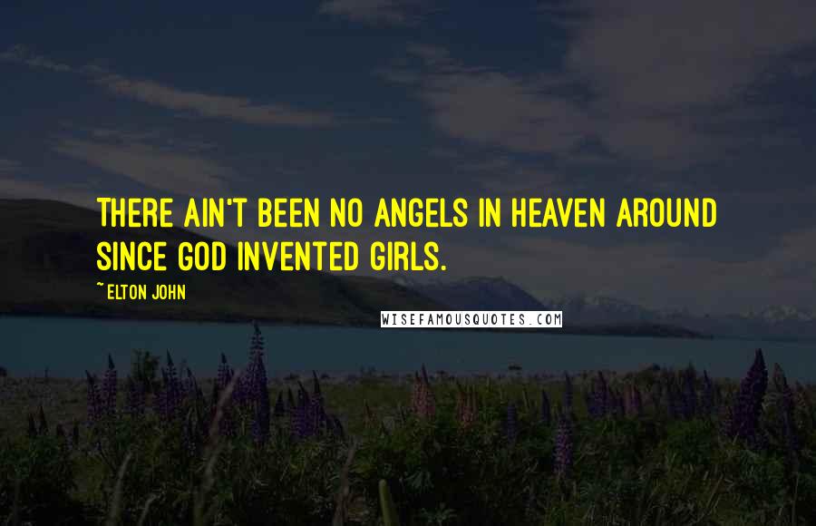 Elton John Quotes: There ain't been no angels in heaven around since God invented girls.