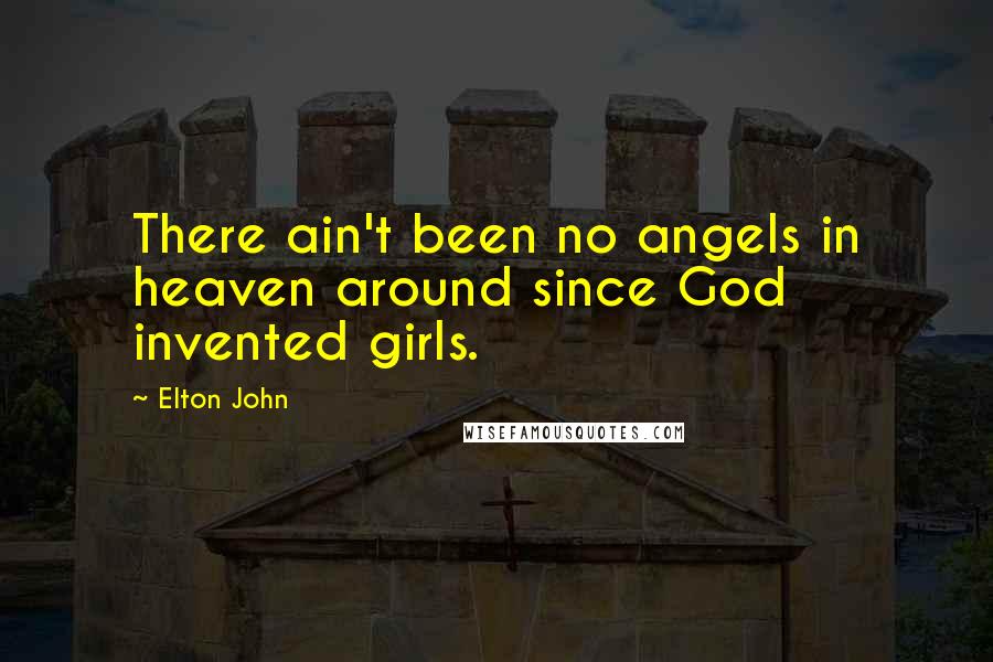 Elton John Quotes: There ain't been no angels in heaven around since God invented girls.