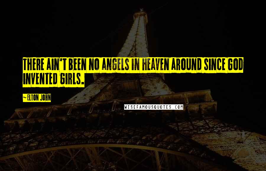 Elton John Quotes: There ain't been no angels in heaven around since God invented girls.