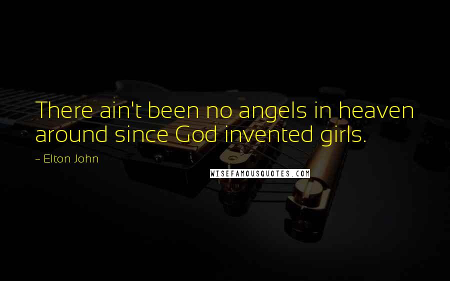 Elton John Quotes: There ain't been no angels in heaven around since God invented girls.