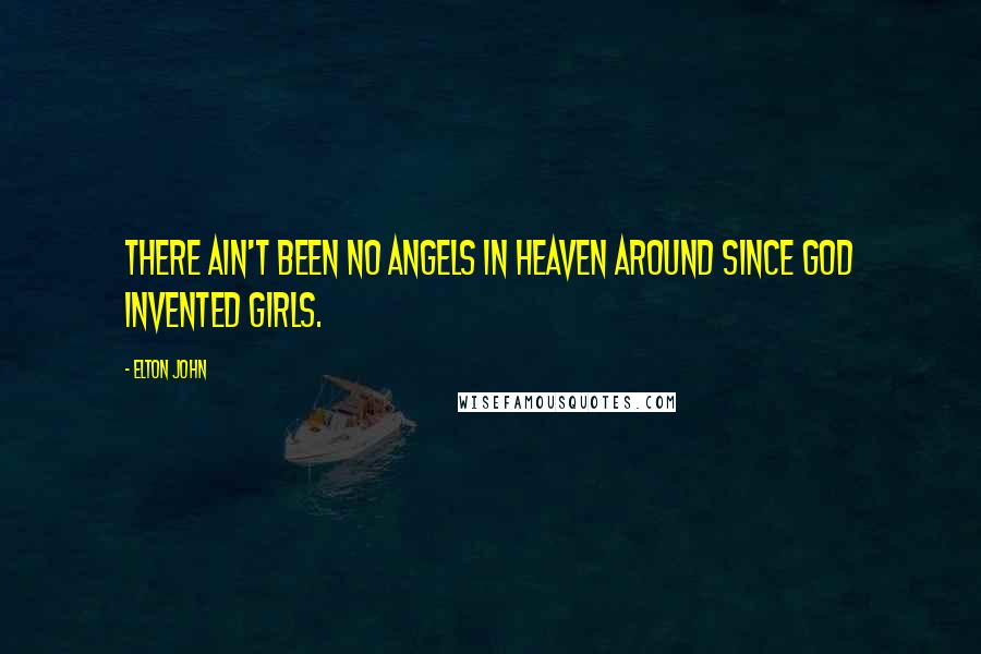 Elton John Quotes: There ain't been no angels in heaven around since God invented girls.