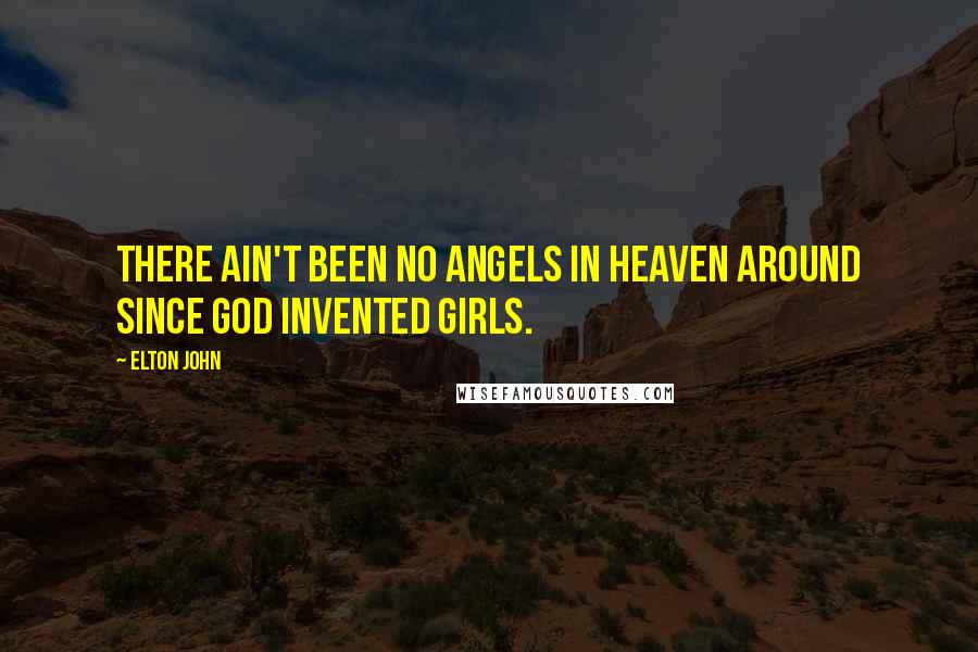 Elton John Quotes: There ain't been no angels in heaven around since God invented girls.