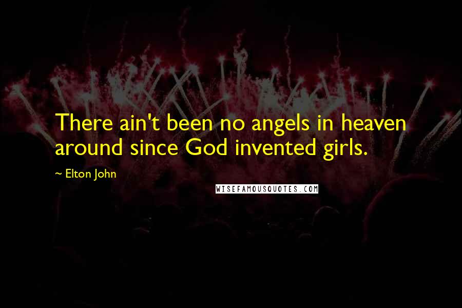 Elton John Quotes: There ain't been no angels in heaven around since God invented girls.