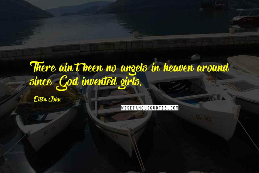 Elton John Quotes: There ain't been no angels in heaven around since God invented girls.