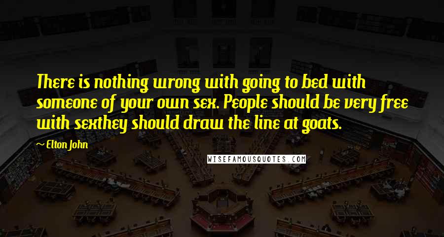 Elton John Quotes: There is nothing wrong with going to bed with someone of your own sex. People should be very free with sexthey should draw the line at goats.