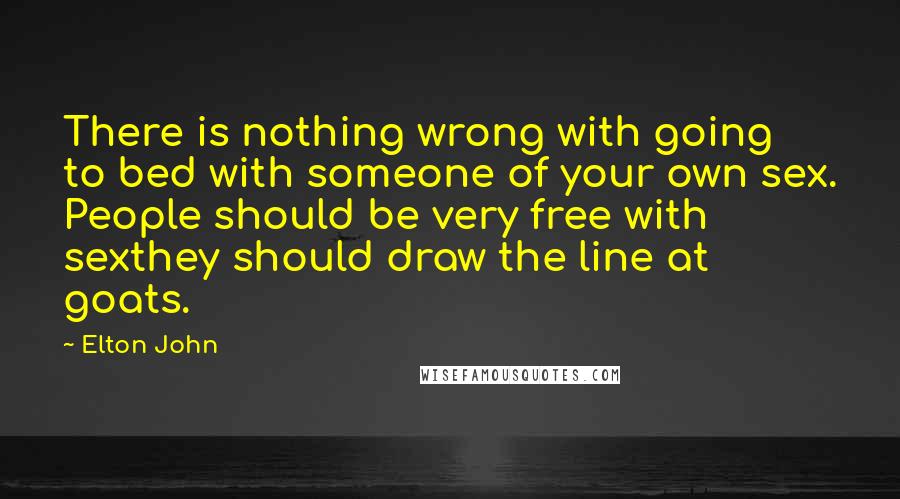 Elton John Quotes: There is nothing wrong with going to bed with someone of your own sex. People should be very free with sexthey should draw the line at goats.