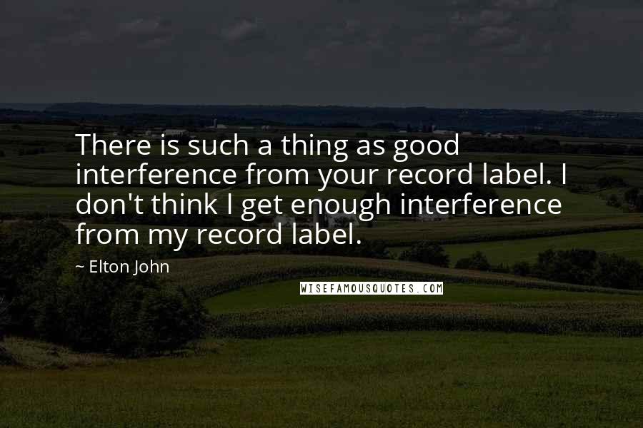 Elton John Quotes: There is such a thing as good interference from your record label. I don't think I get enough interference from my record label.