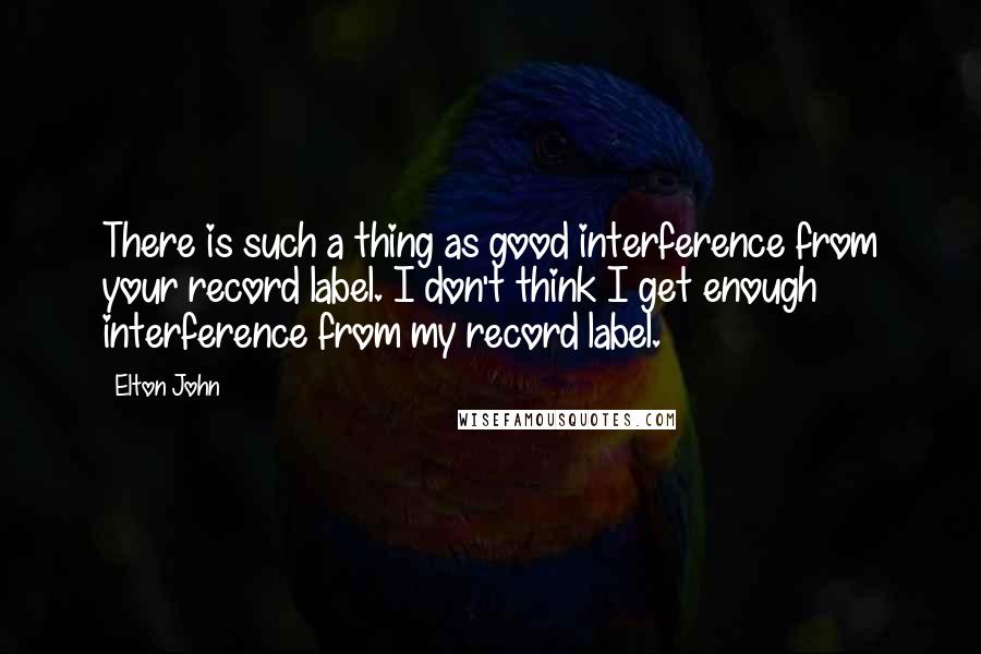 Elton John Quotes: There is such a thing as good interference from your record label. I don't think I get enough interference from my record label.