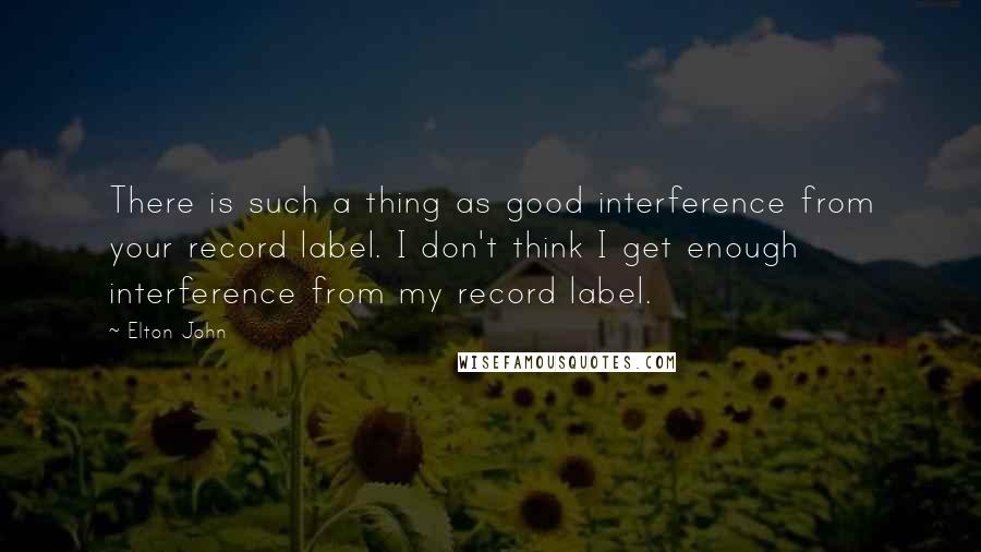 Elton John Quotes: There is such a thing as good interference from your record label. I don't think I get enough interference from my record label.