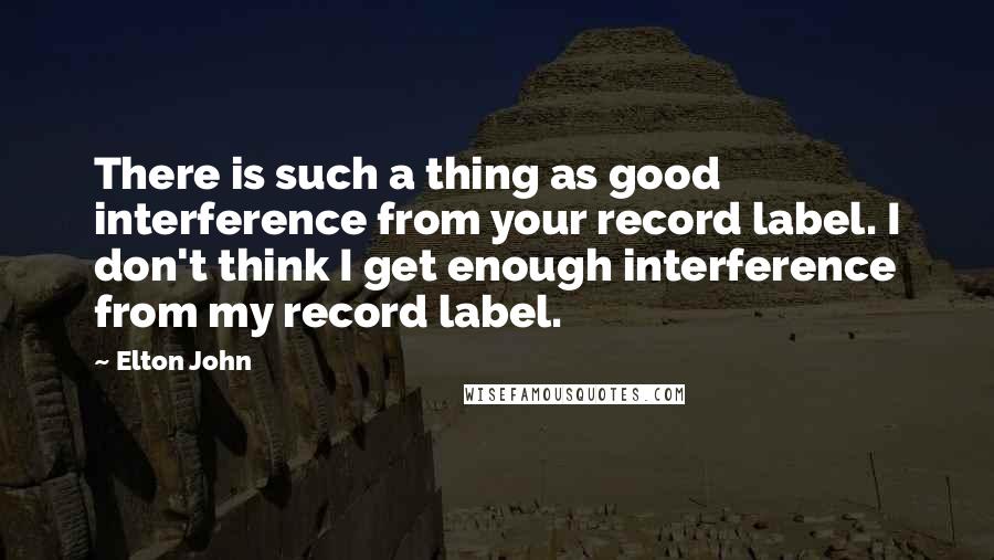 Elton John Quotes: There is such a thing as good interference from your record label. I don't think I get enough interference from my record label.