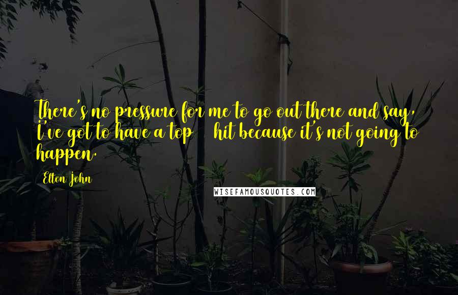 Elton John Quotes: There's no pressure for me to go out there and say, I've got to have a top 40 hit because it's not going to happen.