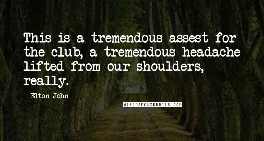 Elton John Quotes: This is a tremendous assest for the club, a tremendous headache lifted from our shoulders, really.