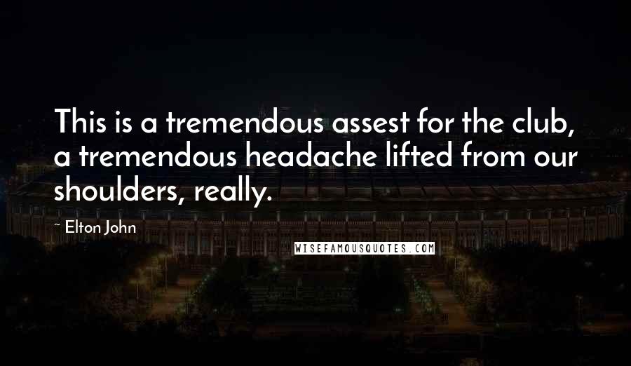 Elton John Quotes: This is a tremendous assest for the club, a tremendous headache lifted from our shoulders, really.