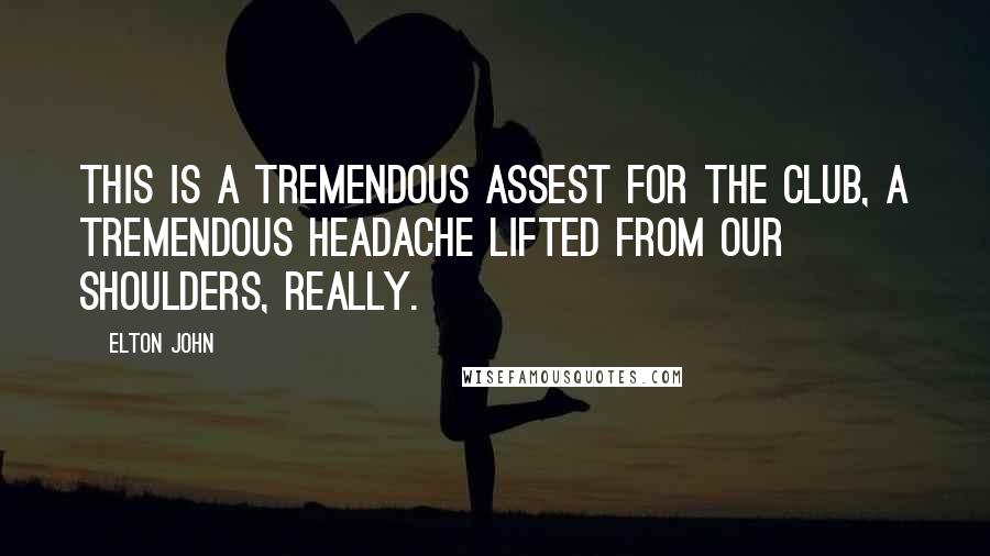 Elton John Quotes: This is a tremendous assest for the club, a tremendous headache lifted from our shoulders, really.