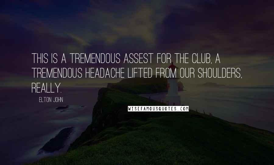 Elton John Quotes: This is a tremendous assest for the club, a tremendous headache lifted from our shoulders, really.