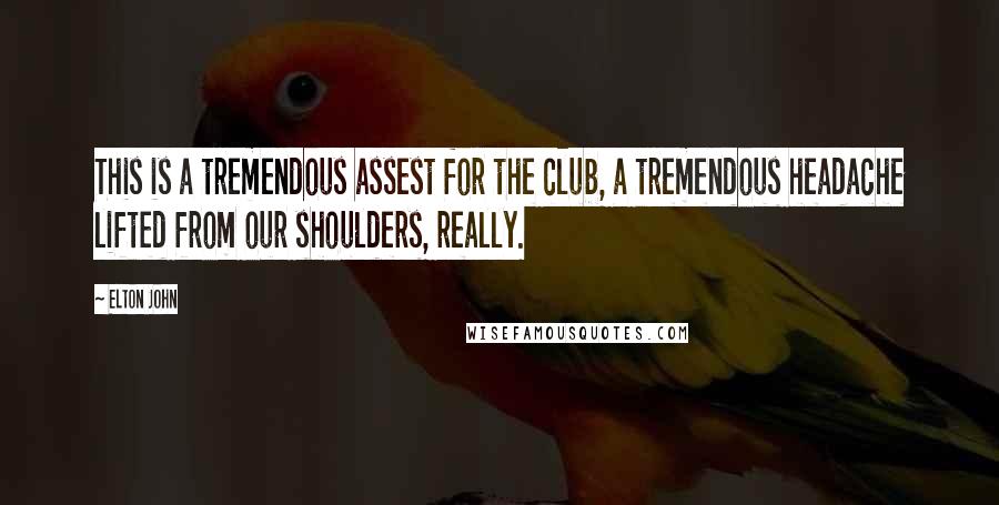 Elton John Quotes: This is a tremendous assest for the club, a tremendous headache lifted from our shoulders, really.